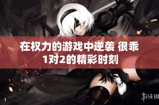 在权力的游戏中逆袭 很乖1对2的精彩时刻