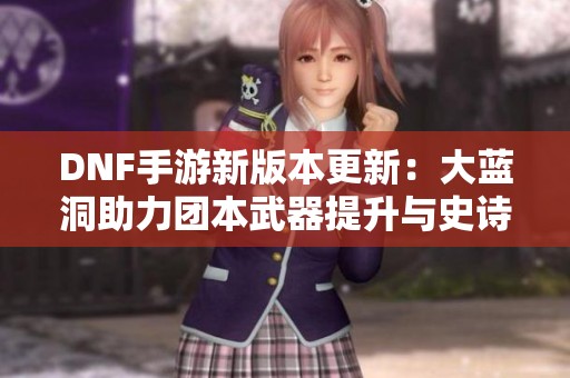DNF手游新版本更新：大蓝洞助力团本武器提升与史诗套重塑