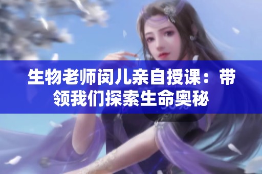 生物老师闵儿亲自授课：带领我们探索生命奥秘