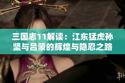 三国志11解读：江东猛虎孙坚与吕蒙的辉煌与隐忍之路