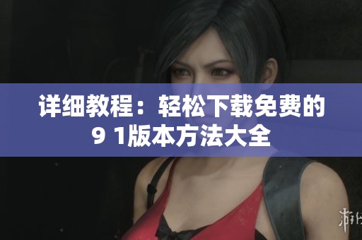 详细教程：轻松下载免费的9 1版本方法大全