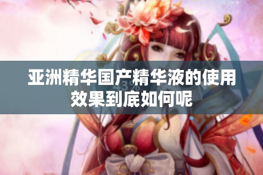 亚洲精华国产精华液的使用效果到底如何呢
