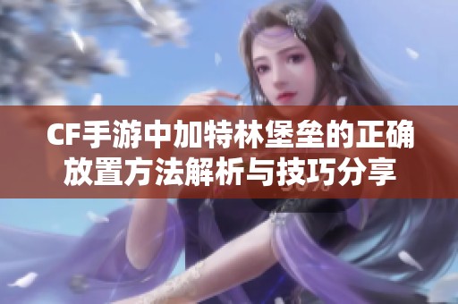 CF手游中加特林堡垒的正确放置方法解析与技巧分享