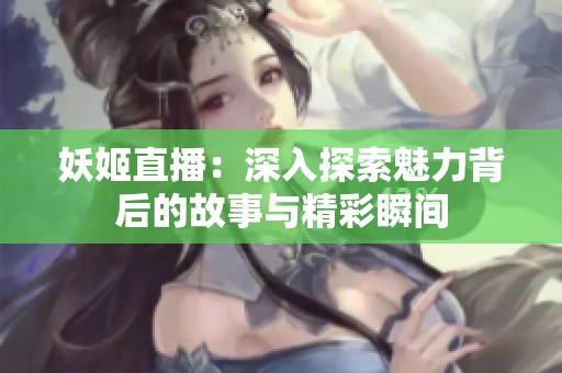妖姬直播：深入探索魅力背后的故事与精彩瞬间