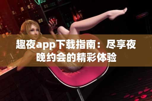 趣夜app下载指南：尽享夜晚约会的精彩体验