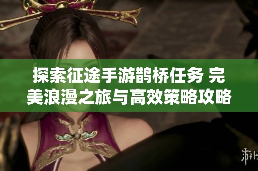 探索征途手游鹊桥任务 完美浪漫之旅与高效策略攻略分享