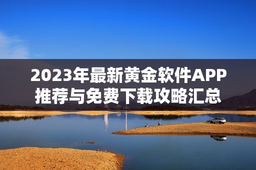 2023年最新黄金软件APP推荐与免费下载攻略汇总