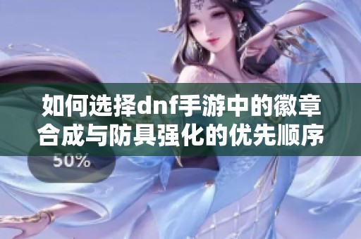 如何选择dnf手游中的徽章合成与防具强化的优先顺序