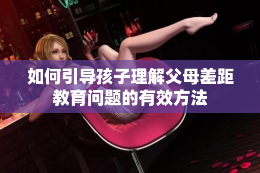 如何引导孩子理解父母差距教育问题的有效方法