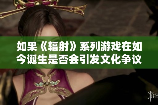 如果《辐射》系列游戏在如今诞生是否会引发文化争议