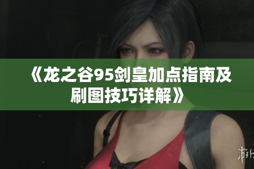 《龙之谷95剑皇加点指南及刷图技巧详解》