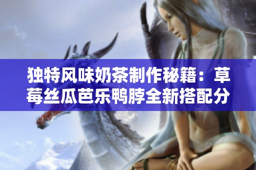 独特风味奶茶制作秘籍：草莓丝瓜芭乐鸭脖全新搭配分享