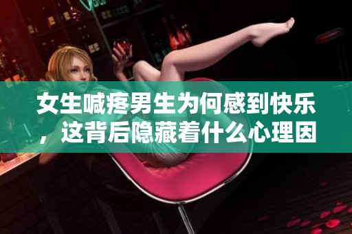 女生喊疼男生为何感到快乐，这背后隐藏着什么心理因素