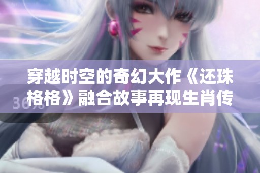 穿越时空的奇幻大作《还珠格格》融合故事再现生肖传奇