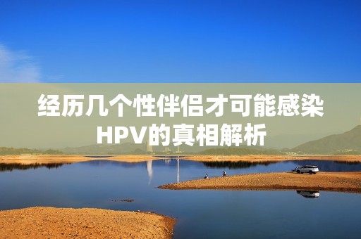 经历几个性伴侣才可能感染HPV的真相解析