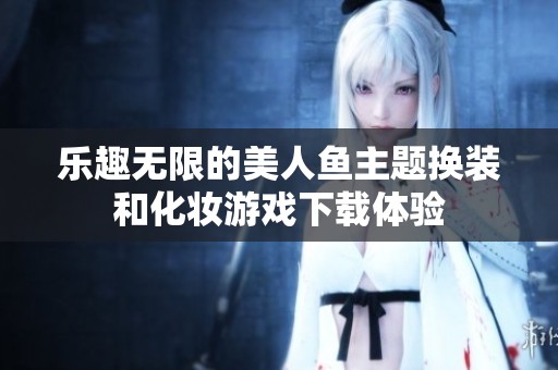 乐趣无限的美人鱼主题换装和化妆游戏下载体验