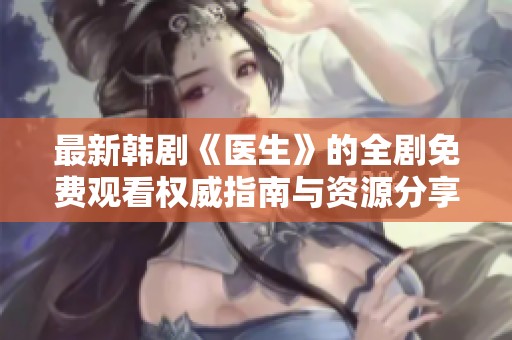 最新韩剧《医生》的全剧免费观看权威指南与资源分享