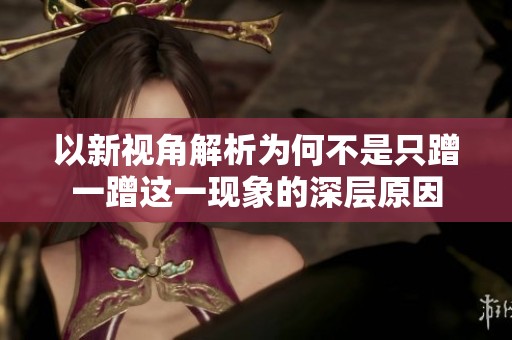以新视角解析为何不是只蹭一蹭这一现象的深层原因
