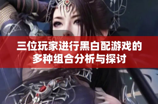 三位玩家进行黑白配游戏的多种组合分析与探讨