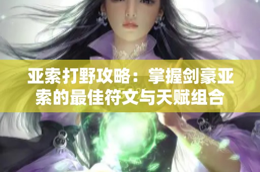 亚索打野攻略：掌握剑豪亚索的最佳符文与天赋组合