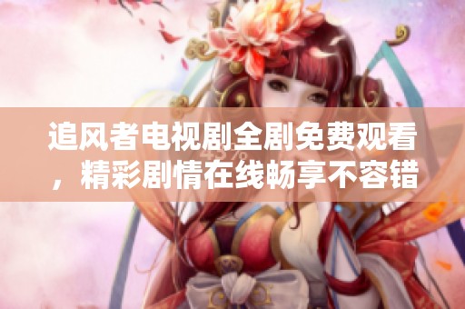 追风者电视剧全剧免费观看，精彩剧情在线畅享不容错过
