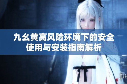 九幺黄高风险环境下的安全使用与安装指南解析