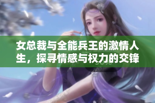 女总裁与全能兵王的激情人生，探寻情感与权力的交锋
