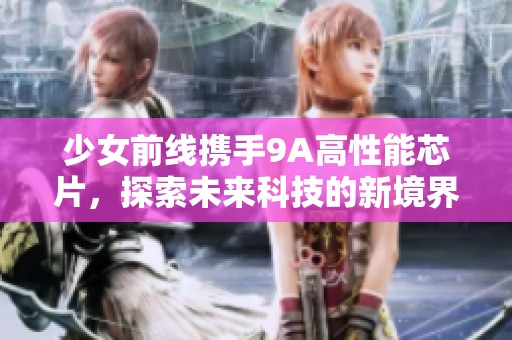 少女前线携手9A高性能芯片，探索未来科技的新境界