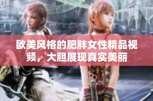 欧美风格的肥胖女性精品视频，大胆展现真实美丽