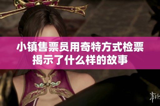 小镇售票员用奇特方式检票揭示了什么样的故事