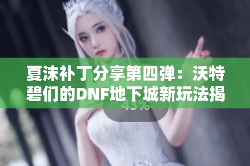 夏沫补丁分享第四弹：沃特碧们的DNF地下城新玩法揭秘