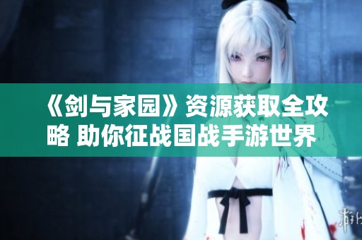 《剑与家园》资源获取全攻略 助你征战国战手游世界