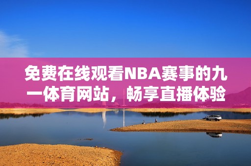 免费在线观看NBA赛事的九一体育网站，畅享直播体验