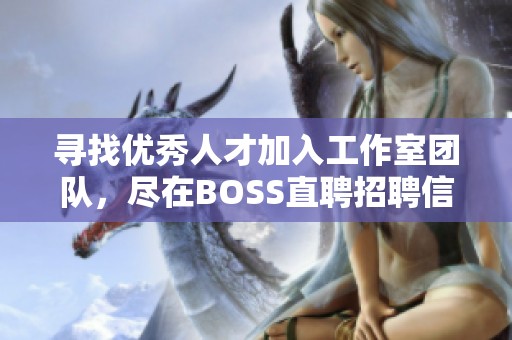 寻找优秀人才加入工作室团队，尽在BOSS直聘招聘信息发布平台