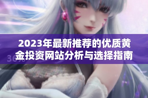 2023年最新推荐的优质黄金投资网站分析与选择指南