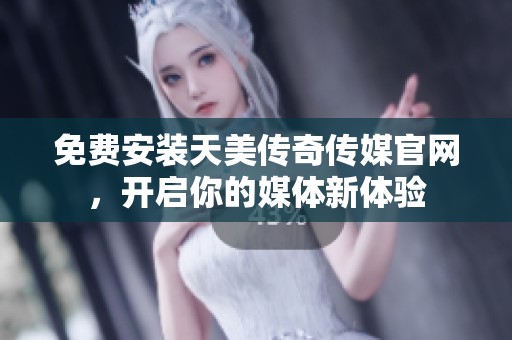 免费安装天美传奇传媒官网，开启你的媒体新体验