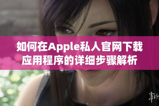 如何在Apple私人官网下载应用程序的详细步骤解析