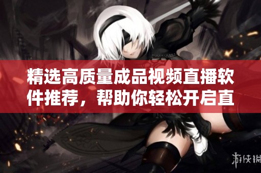 精选高质量成品视频直播软件推荐，帮助你轻松开启直播之旅