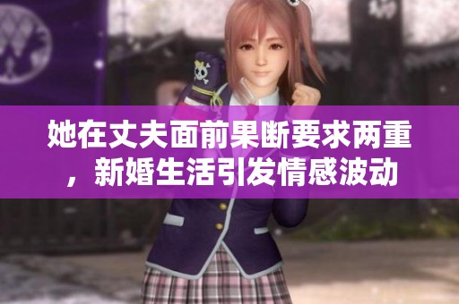 她在丈夫面前果断要求两重，新婚生活引发情感波动