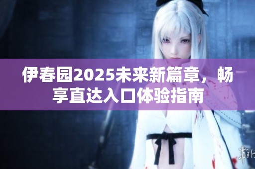 伊春园2025未来新篇章，畅享直达入口体验指南