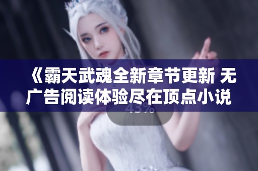《霸天武魂全新章节更新 无广告阅读体验尽在顶点小说》