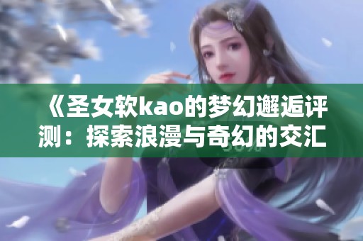 《圣女软kao的梦幻邂逅评测：探索浪漫与奇幻的交汇点》