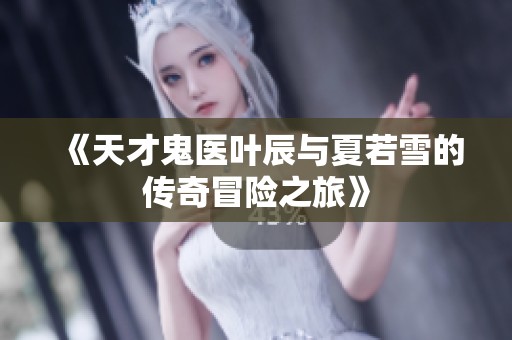 《天才鬼医叶辰与夏若雪的传奇冒险之旅》