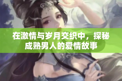 在激情与岁月交织中，探秘成熟男人的爱情故事