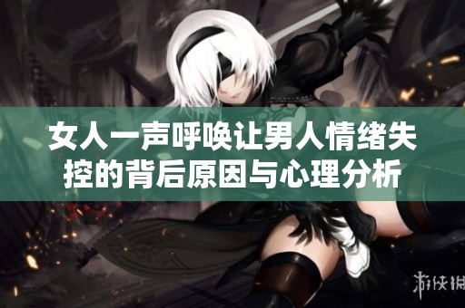 女人一声呼唤让男人情绪失控的背后原因与心理分析