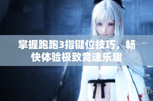 掌握跑跑3指键位技巧，畅快体验极致竞速乐趣
