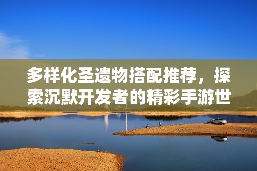 多样化圣遗物搭配推荐，探索沉默开发者的精彩手游世界