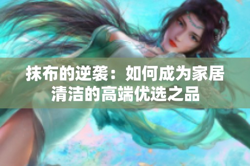 抹布的逆袭：如何成为家居清洁的高端优选之品