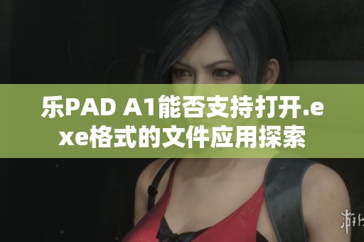乐PAD A1能否支持打开.exe格式的文件应用探索