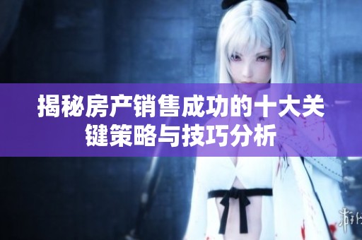 揭秘房产销售成功的十大关键策略与技巧分析